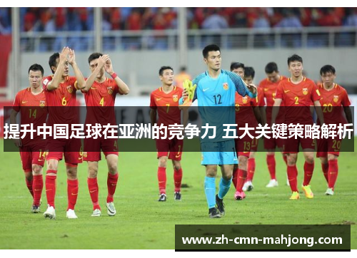 提升中国足球在亚洲的竞争力 五大关键策略解析