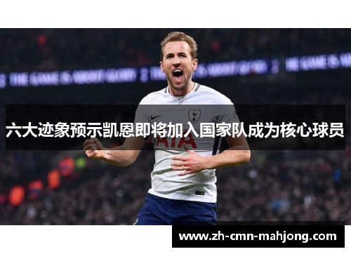 六大迹象预示凯恩即将加入国家队成为核心球员 六大迹象预示凯恩即将加入国家队成为核心球员