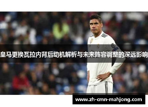 皇马更换瓦拉内背后动机解析与未来阵容调整的深远影响