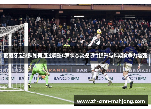 葡萄牙足球队如何通过调整C罗状态实现韧性提升与长期竞争力增强 葡萄牙足球队如何通过调整C罗状态实现韧性提升与长期竞争力增强
