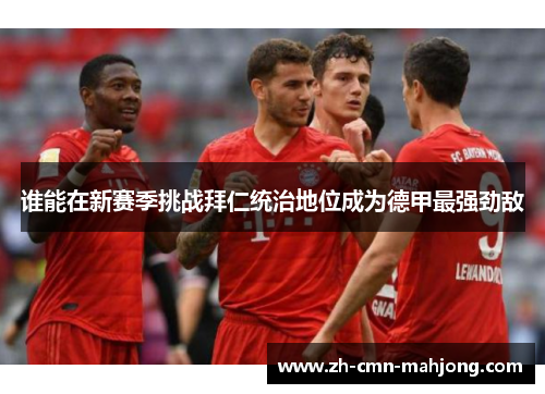 谁能在新赛季挑战拜仁统治地位成为德甲最强劲敌 谁能在新赛季挑战拜仁统治地位成为德甲最强劲敌