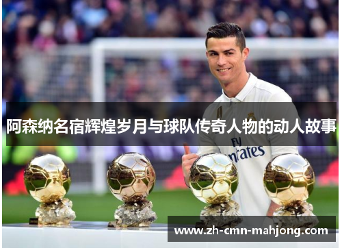 阿森纳名宿辉煌岁月与球队传奇人物的动人故事