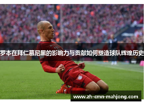 罗本在拜仁慕尼黑的影响力与贡献如何塑造球队辉煌历史