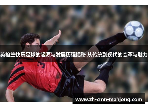 英格兰快乐足球的起源与发展历程揭秘 从传统到现代的变革与魅力