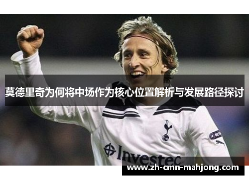 莫德里奇为何将中场作为核心位置解析与发展路径探讨