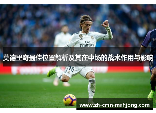 莫德里奇最佳位置解析及其在中场的战术作用与影响 莫德里奇最佳位置解析及其在中场的战术作用与影响