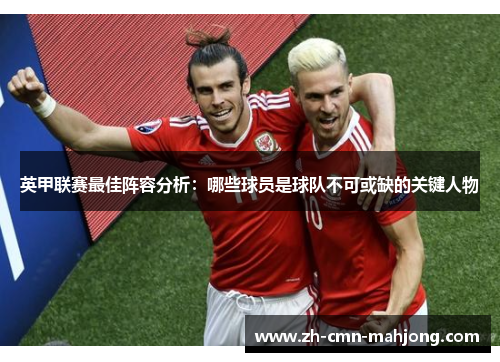 英甲联赛最佳阵容分析：哪些球员是球队不可或缺的关键人物