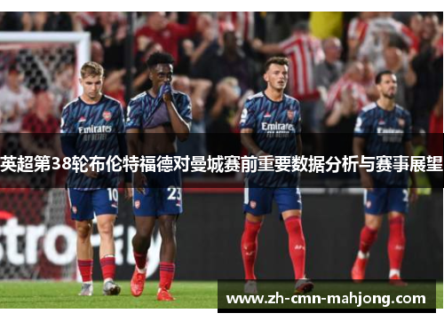 英超第38轮布伦特福德对曼城赛前重要数据分析与赛事展望