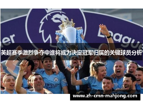 英超赛季激烈争夺中谁将成为决定冠军归属的关键球员分析 英超赛季激烈争夺中谁将成为决定冠军归属的关键球员分析