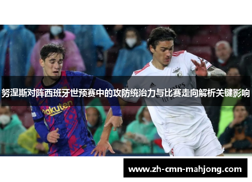 努涅斯对阵西班牙世预赛中的攻防统治力与比赛走向解析关键影响