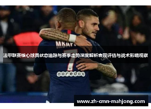 法甲联赛核心球员状态追踪与赛季走势深度解析表现评估与战术影响观察