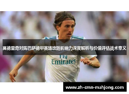莫德里奇对阵巴萨德甲赛场攻防影响力深度解析与价值评估战术意义