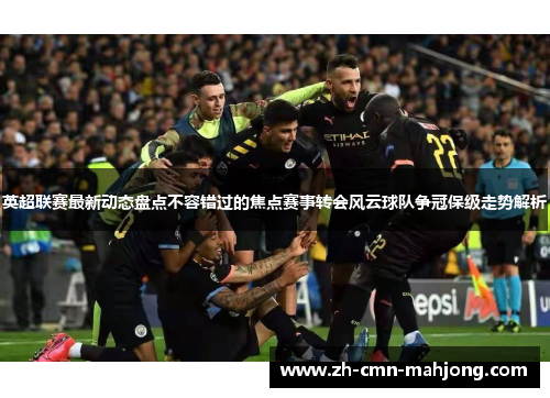 英超联赛最新动态盘点不容错过的焦点赛事转会风云球队争冠保级走势解析
