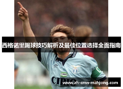西格诺里踢球技巧解析及最佳位置选择全面指南