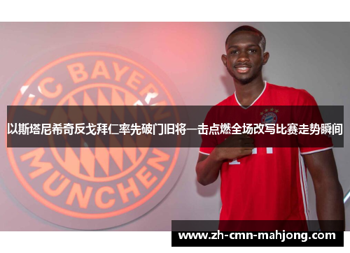 以斯塔尼希奇反戈拜仁率先破门旧将一击点燃全场改写比赛走势瞬间