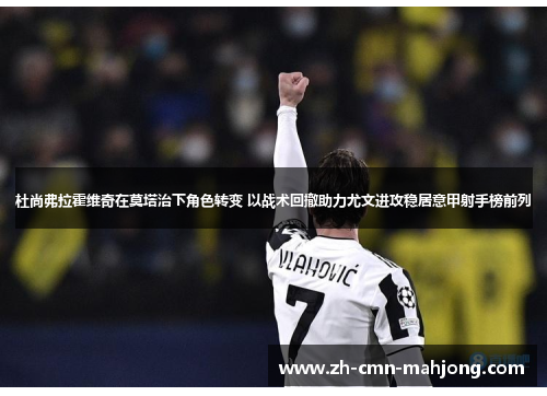 杜尚弗拉霍维奇在莫塔治下角色转变 以战术回撤助力尤文进攻稳居意甲射手榜前列