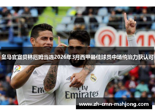 皇马官宣贝林厄姆当选2026年3月西甲最佳球员中场统治力获认可