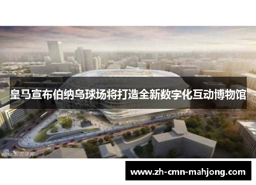 皇马宣布伯纳乌球场将打造全新数字化互动博物馆
