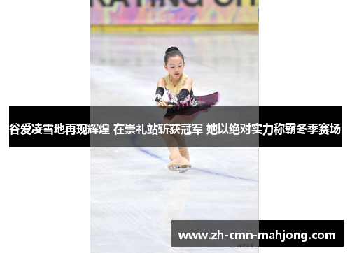 谷爱凌雪地再现辉煌 在崇礼站斩获冠军 她以绝对实力称霸冬季赛场