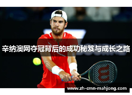 辛纳澳网夺冠背后的成功秘笈与成长之路 辛纳澳网夺冠背后的成功秘笈与成长之路