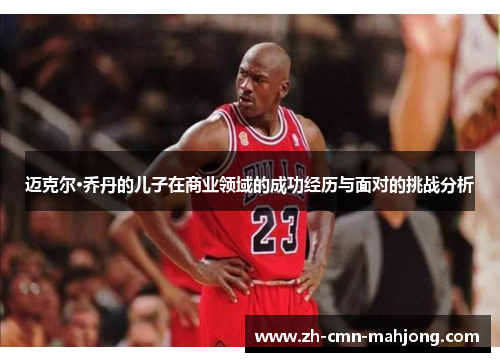 迈克尔·乔丹的儿子在商业领域的成功经历与面对的挑战分析 迈克尔·乔丹的儿子在商业领域的成功经历与面对的挑战分析