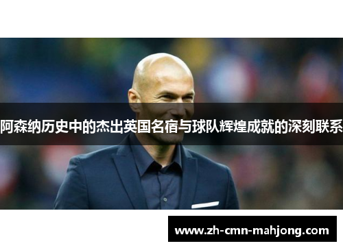 阿森纳历史中的杰出英国名宿与球队辉煌成就的深刻联系 阿森纳历史中的杰出英国名宿与球队辉煌成就的深刻联系