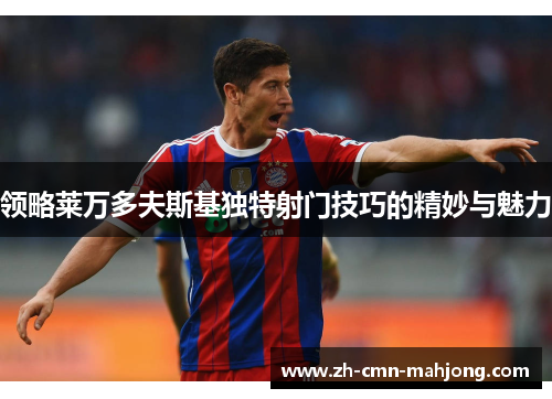 领略莱万多夫斯基独特射门技巧的精妙与魅力